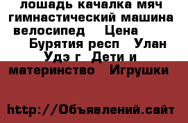 лошадь качалка,мяч гимнастический,машина, велосипед. › Цена ­ 1 500 - Бурятия респ., Улан-Удэ г. Дети и материнство » Игрушки   